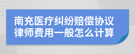 南充医疗纠纷赔偿协议律师费用一般怎么计算