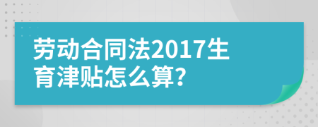 劳动合同法2017生育津贴怎么算？