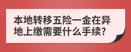 本地转移五险一金在异地上缴需要什么手续?