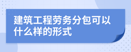 建筑工程劳务分包可以什么样的形式