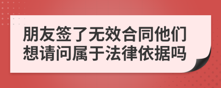 朋友签了无效合同他们想请问属于法律依据吗