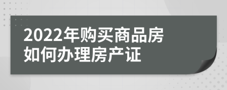 2022年购买商品房如何办理房产证