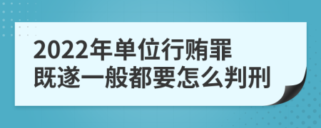 2022年单位行贿罪既遂一般都要怎么判刑