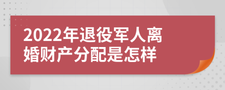 2022年退役军人离婚财产分配是怎样