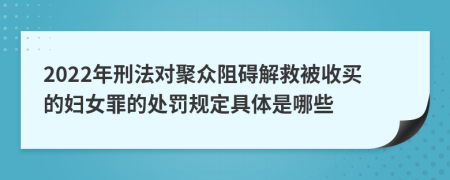 2022年刑法对聚众阻碍解救被收买的妇女罪的处罚规定具体是哪些