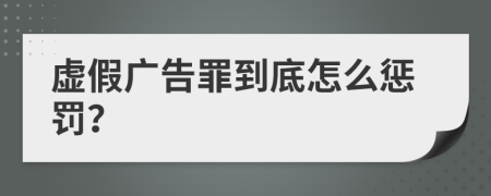 虚假广告罪到底怎么惩罚？