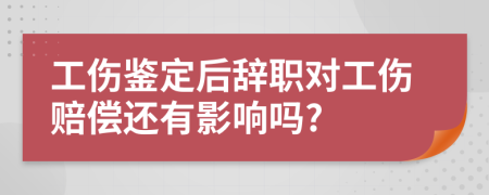 工伤鉴定后辞职对工伤赔偿还有影响吗?