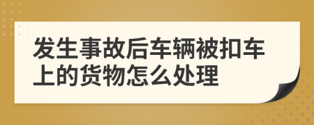 发生事故后车辆被扣车上的货物怎么处理