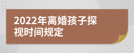 2022年离婚孩子探视时间规定