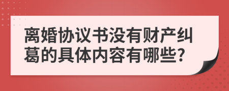 离婚协议书没有财产纠葛的具体内容有哪些?