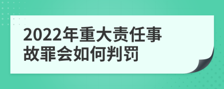 2022年重大责任事故罪会如何判罚