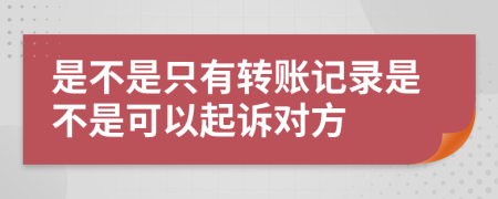 是不是只有转账记录是不是可以起诉对方