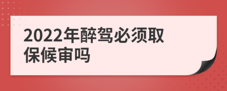 2022年醉驾必须取保候审吗