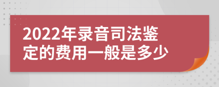 2022年录音司法鉴定的费用一般是多少