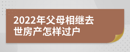 2022年父母相继去世房产怎样过户