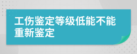 工伤鉴定等级低能不能重新鉴定