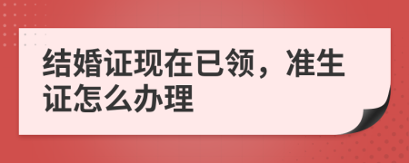 结婚证现在已领，准生证怎么办理