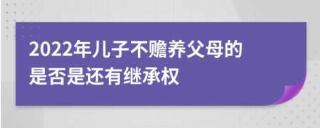 2022年儿子不赡养父母的是否是还有继承权