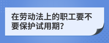 在劳动法上的职工要不要保护试用期？