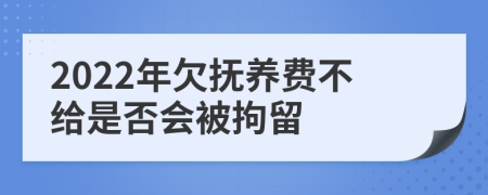 2022年欠抚养费不给是否会被拘留