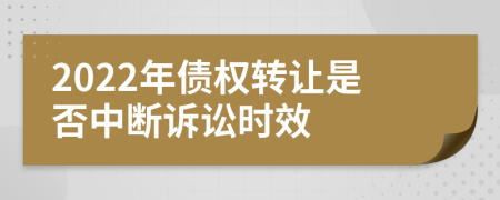 2022年债权转让是否中断诉讼时效