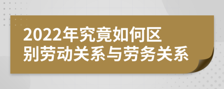 2022年究竟如何区别劳动关系与劳务关系