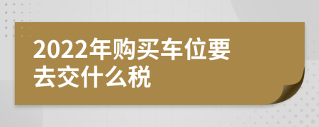 2022年购买车位要去交什么税