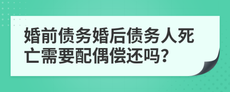 婚前债务婚后债务人死亡需要配偶偿还吗？
