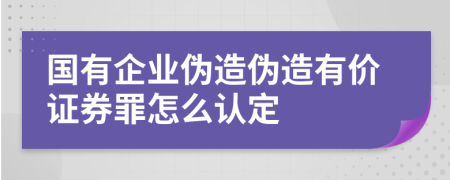 国有企业伪造伪造有价证券罪怎么认定