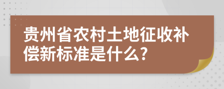 贵州省农村土地征收补偿新标准是什么?