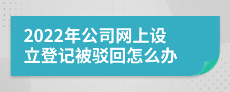 2022年公司网上设立登记被驳回怎么办