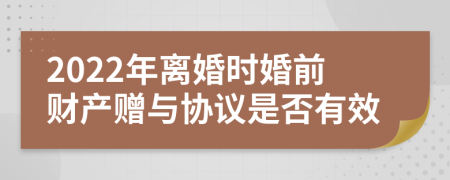 2022年离婚时婚前财产赠与协议是否有效