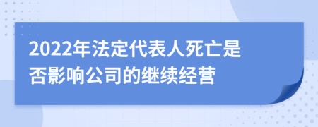 2022年法定代表人死亡是否影响公司的继续经营