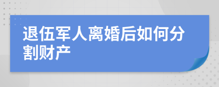 退伍军人离婚后如何分割财产