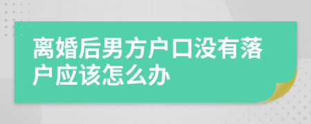 离婚后男方户口没有落户应该怎么办