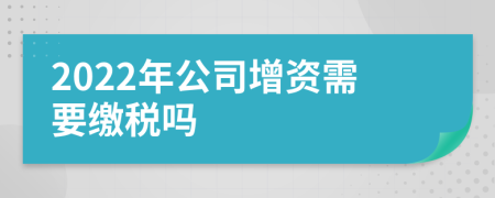 2022年公司增资需要缴税吗