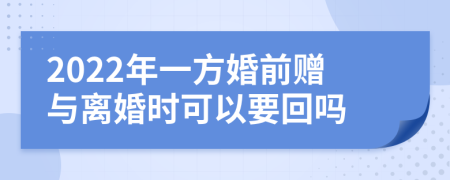 2022年一方婚前赠与离婚时可以要回吗