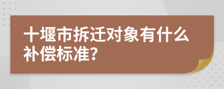 十堰市拆迁对象有什么补偿标准？