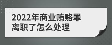 2022年商业贿赂罪离职了怎么处理