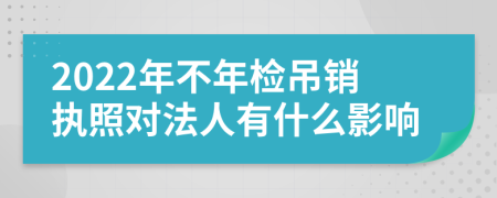 2022年不年检吊销执照对法人有什么影响