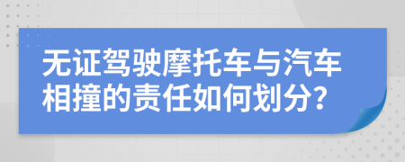 无证驾驶摩托车与汽车相撞的责任如何划分？