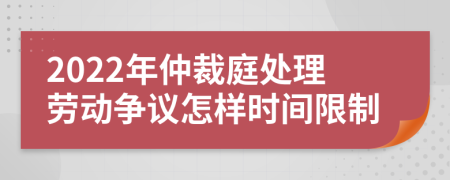 2022年仲裁庭处理劳动争议怎样时间限制