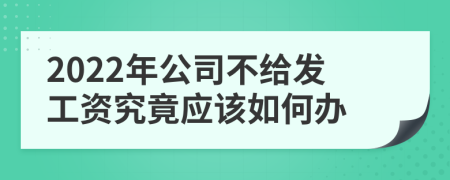 2022年公司不给发工资究竟应该如何办