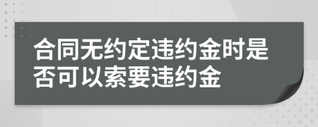 合同无约定违约金时是否可以索要违约金