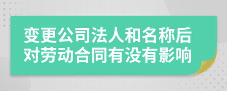 变更公司法人和名称后对劳动合同有没有影响