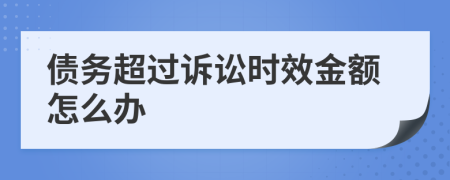 债务超过诉讼时效金额怎么办