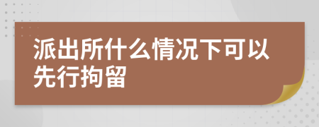 派出所什么情况下可以先行拘留