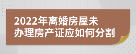 2022年离婚房屋未办理房产证应如何分割