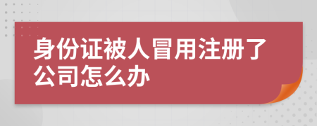 身份证被人冒用注册了公司怎么办