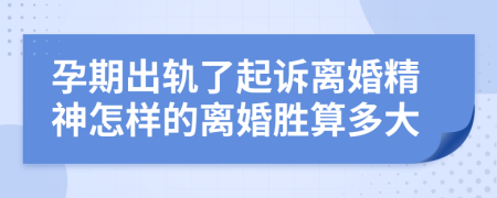 孕期出轨了起诉离婚精神怎样的离婚胜算多大